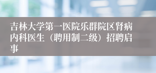 吉林大学第一医院乐群院区肾病内科医生（聘用制二级）招聘启事