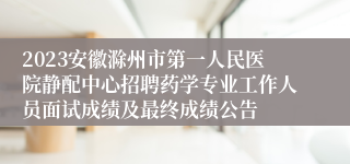 2023安徽滁州市第一人民医院静配中心招聘药学专业工作人员面试成绩及最终成绩公告