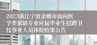 2023浙江宁波余姚市面向医学类紧缺专业应届毕业生招聘卫技事业人员体检结果公告