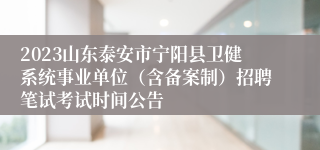 2023山东泰安市宁阳县卫健系统事业单位（含备案制）招聘笔试考试时间公告