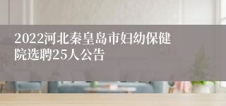 2022河北秦皇岛市妇幼保健院选聘25人公告