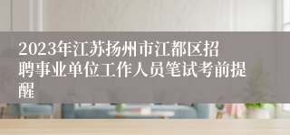 2023年江苏扬州市江都区招聘事业单位工作人员笔试考前提醒