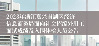 2023年浙江嘉兴南湖区经济信息商务局面向社会招编外用工面试成绩及入围体检人员公告