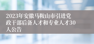 2023年安徽马鞍山市引进党政干部后备人才和专业人才30人公告