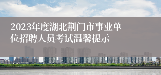 2023年度湖北荆门市事业单位招聘人员考试温馨提示