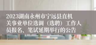 2023湖南永州市宁远县直机关事业单位选调（选聘）工作人员报名、笔试延期举行的公告