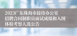 2023广东珠海市接待办公室招聘合同制职员面试成绩和入围体检考察人选公告