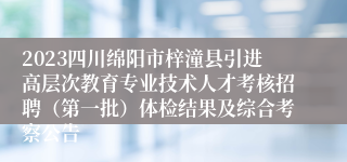 2023四川绵阳市梓潼县引进高层次教育专业技术人才考核招聘（第一批）体检结果及综合考察公告