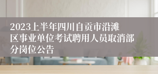 2023上半年四川自贡市沿滩区事业单位考试聘用人员取消部分岗位公告