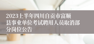 2023上半年四川自贡市富顺县事业单位考试聘用人员取消部分岗位公告