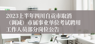 2023上半年四川自贡市取消（调减）市属事业单位考试聘用工作人员部分岗位公告