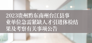 2023贵州黔东南州台江县事业单位急需紧缺人才引进体检结果及考察有关事项公告