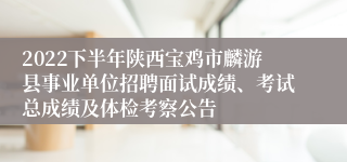 2022下半年陕西宝鸡市麟游县事业单位招聘面试成绩、考试总成绩及体检考察公告