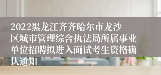 2022黑龙江齐齐哈尔市龙沙区城市管理综合执法局所属事业单位招聘拟进入面试考生资格确认通知