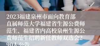 2023福建泉州市面向教育部直属师范大学福建省生源公费师范生、福建省内高校泉州生源公费师范生招聘新任教师双选会290人公告