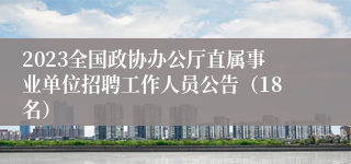 2023全国政协办公厅直属事业单位招聘工作人员公告（18名）