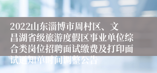 2022山东淄博市周村区、文昌湖省级旅游度假区事业单位综合类岗位招聘面试缴费及打印面试通知单时间调整公告