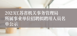 2023江苏省机关事务管理局所属事业单位招聘拟聘用人员名单公示