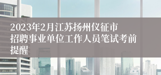 2023年2月江苏扬州仪征市招聘事业单位工作人员笔试考前提醒