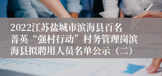 2022江苏盐城市滨海县百名菁英“强村行动”村务管理岗滨海县拟聘用人员名单公示（二）