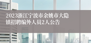 2023浙江宁波市余姚市大隐镇招聘编外人员2人公告