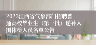 2023江西省气象部门招聘普通高校毕业生（第一批）递补入围体检人员名单公告