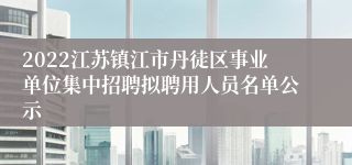 2022江苏镇江市丹徒区事业单位集中招聘拟聘用人员名单公示