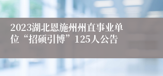 2023湖北恩施州州直事业单位“招硕引博”125人公告