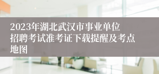 2023年湖北武汉市事业单位招聘考试准考证下载提醒及考点地图