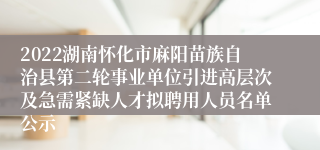 2022湖南怀化市麻阳苗族自治县第二轮事业单位引进高层次及急需紧缺人才拟聘用人员名单公示