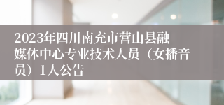 2023年四川南充市营山县融媒体中心专业技术人员（女播音员）1人公告