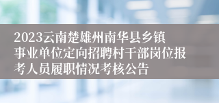 2023云南楚雄州南华县乡镇事业单位定向招聘村干部岗位报考人员履职情况考核公告