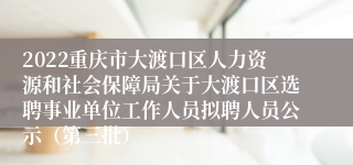 2022重庆市大渡口区人力资源和社会保障局关于大渡口区选聘事业单位工作人员拟聘人员公示（第三批）