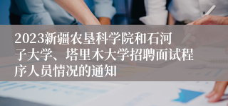 2023新疆农垦科学院和石河子大学、塔里木大学招聘面试程序人员情况的通知