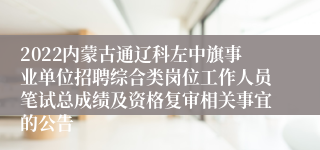 2022内蒙古通辽科左中旗事业单位招聘综合类岗位工作人员笔试总成绩及资格复审相关事宜的公告