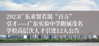 2023广东求贤若渴“百万”引才——广东实验中学附属茂名学校高层次人才引进12人公告