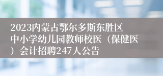 2023内蒙古鄂尔多斯东胜区中小学幼儿园教师校医（保健医）会计招聘247人公告