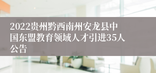 2022贵州黔西南州安龙县中国东盟教育领域人才引进35人公告