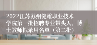 2022江苏苏州健雄职业技术学院第一批招聘专业带头人、博士教师拟录用名单（第二批）