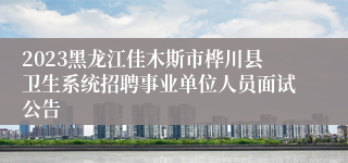 2023黑龙江佳木斯市桦川县卫生系统招聘事业单位人员面试公告