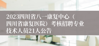 2023四川省八一康复中心（四川省康复医院）考核招聘专业技术人员21人公告