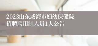 2023山东威海市妇幼保健院招聘聘用制人员1人公告