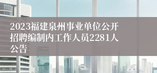 2023福建泉州事业单位公开招聘编制内工作人员2281人公告