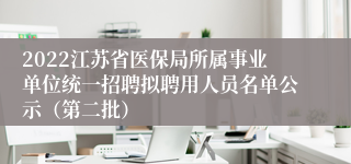 2022江苏省医保局所属事业单位统一招聘拟聘用人员名单公示（第二批）