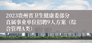 2023贵州省卫生健康委部分直属事业单位招聘9人方案（综合管理A类）