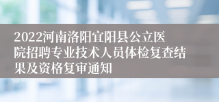 2022河南洛阳宜阳县公立医院招聘专业技术人员体检复查结果及资格复审通知