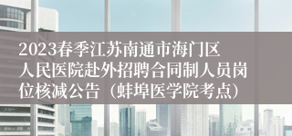 2023春季江苏南通市海门区人民医院赴外招聘合同制人员岗位核减公告（蚌埠医学院考点）