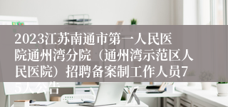 2023江苏南通市第一人民医院通州湾分院（通州湾示范区人民医院）招聘备案制工作人员75人公告