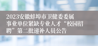 2023安徽蚌埠市卫健委委属事业单位紧缺专业人才“校园招聘”第二批递补人员公告