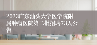 2023广东汕头大学医学院附属肿瘤医院第二批招聘73人公告